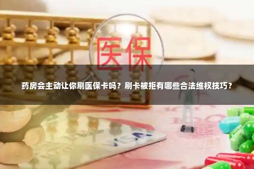 药房会主动让你刷医保卡吗？刷卡被拒有哪些合法维权技巧？