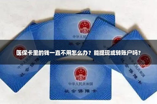 医保卡里的钱一直不用怎么办？能提现或转账户吗？